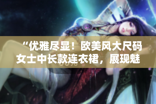 “優(yōu)雅盡顯！歐美風(fēng)大尺碼女士中長款連衣裙，展現(xiàn)魅力曲線！”