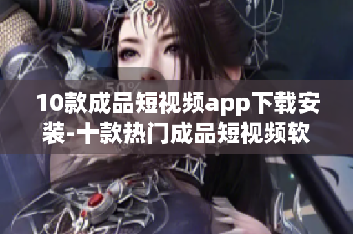 10款成品短視頻app下載安裝-十款熱門成品短視頻軟件免費(fèi)下載安裝指南