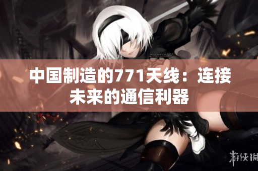 中國制造的771天線：連接未來的通信利器