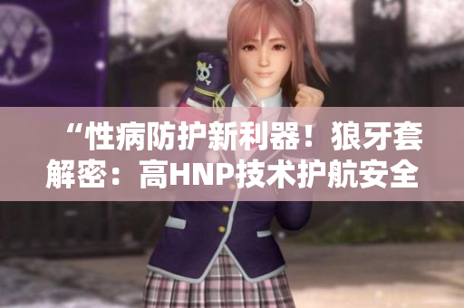 “性病防護(hù)新利器！狼牙套解密：高HNP技術(shù)護(hù)航安全”