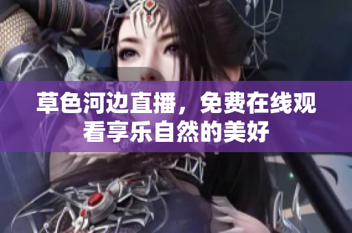 草色河邊直播，免費(fèi)在線觀看享樂自然的美好