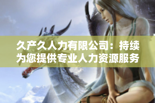 久產(chǎn)久人力有限公司：持續(xù)為您提供專業(yè)人力資源服務(wù)的可靠選擇