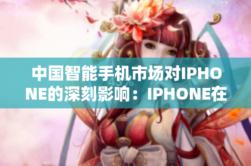 中國智能手機(jī)市場對(duì)IPHONE的深刻影響：IPHONE在中國市場的發(fā)展與變革