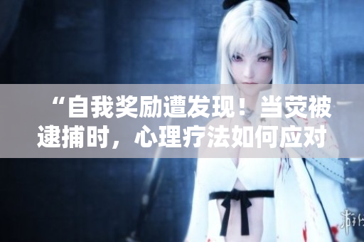 “自我獎(jiǎng)勵(lì)遭發(fā)現(xiàn)！當(dāng)熒被逮捕時(shí)，心理療法如何應(yīng)對(duì)？”