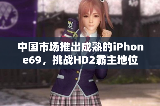 中國(guó)市場(chǎng)推出成熟的iPhone69，挑戰(zhàn)HD2霸主地位