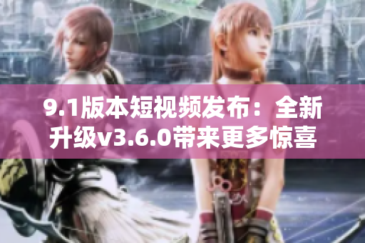9.1版本短視頻發(fā)布：全新升級(jí)v3.6.0帶來更多驚喜