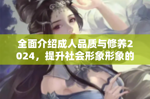全面介紹成人品質(zhì)與修養(yǎng)2024，提升社會(huì)形象形象的關(guān)鍵，為個(gè)人發(fā)展增色不少