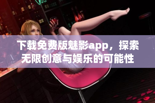 下載免費版魅影app，探索無限創(chuàng)意與娛樂的可能性