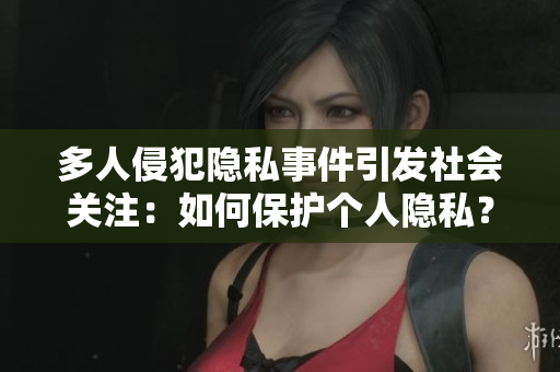 多人侵犯隱私事件引發(fā)社會關(guān)注：如何保護(hù)個人隱私？