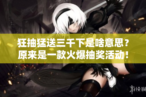 狂抽猛送三千下是啥意思？原來是一款火爆抽獎(jiǎng)活動(dòng)！