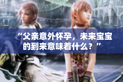 “父親意外懷孕，未來寶寶的到來意味著什么？”