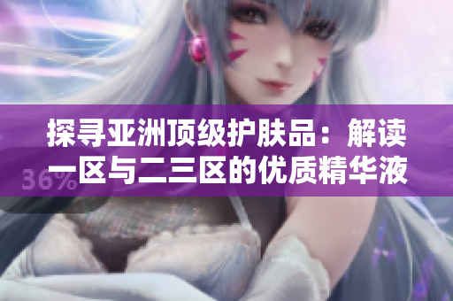探尋亞洲頂級護(hù)膚品：解讀一區(qū)與二三區(qū)的優(yōu)質(zhì)精華液
