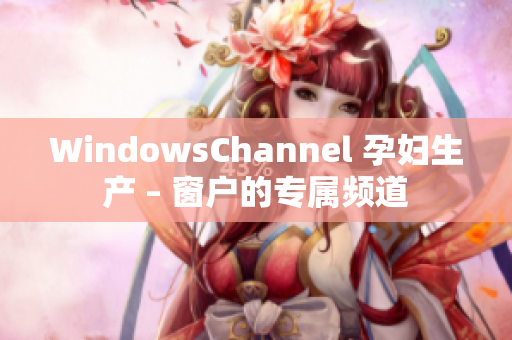 WindowsChannel 孕婦生產(chǎn) – 窗戶的專屬頻道