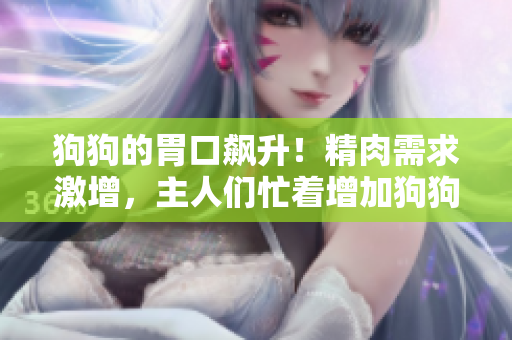 狗狗的胃口飆升！精肉需求激增，主人們忙著增加狗狗的體重和食欲