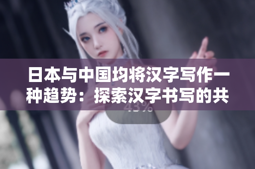 日本與中國均將漢字寫作一種趨勢：探索漢字書寫的共同發(fā)展路徑