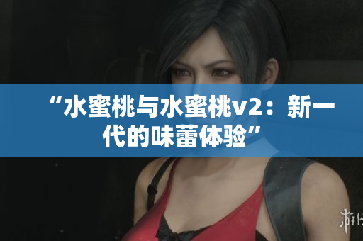 “水蜜桃與水蜜桃v2：新一代的味蕾體驗(yàn)”