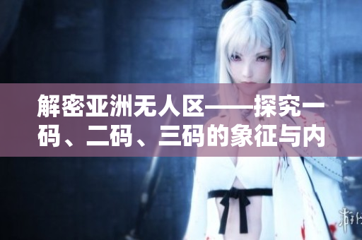 解密亞洲無人區(qū)——探究一碼、二碼、三碼的象征與內(nèi)涵