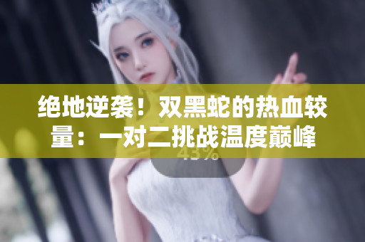 絕地逆襲！雙黑蛇的熱血較量：一對二挑戰(zhàn)溫度巔峰