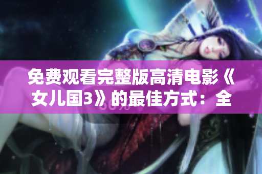 免費觀看完整版高清電影《女兒國3》的最佳方式：全方位指南