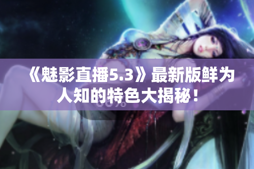 《魅影直播5.3》最新版鮮為人知的特色大揭秘！