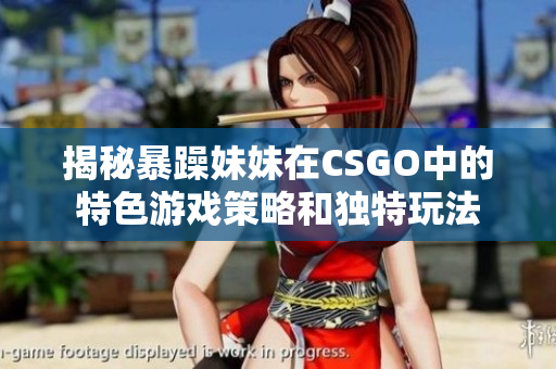 揭秘暴躁妹妹在CSGO中的特色游戲策略和獨(dú)特玩法