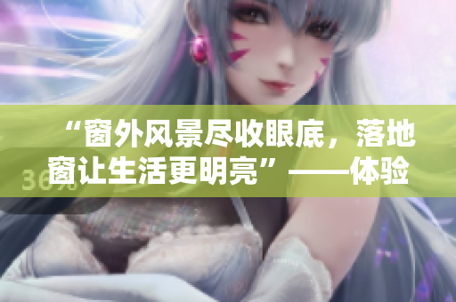 “窗外風(fēng)景盡收眼底，落地窗讓生活更明亮”——體驗落地窗帶來的舒適與美好