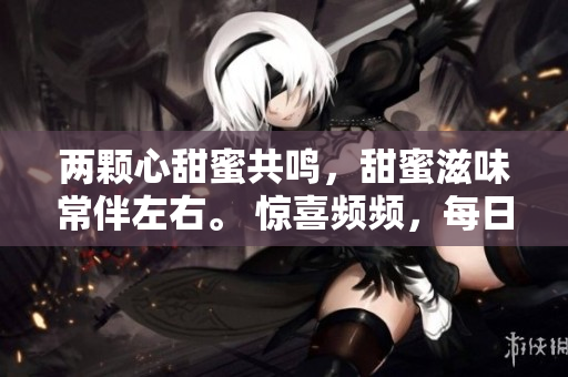 兩顆心甜蜜共鳴，甜蜜滋味常伴左右。 驚喜頻頻，每日翩翩起舞。