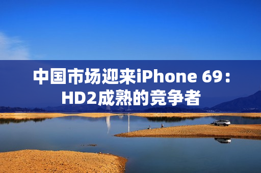 中國市場迎來iPhone 69：HD2成熟的競爭者