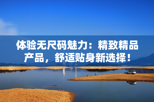 體驗無尺碼魅力：精致精品產(chǎn)品，舒適貼身新選擇！