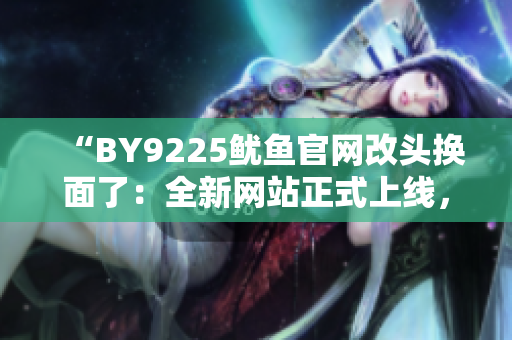 “BY9225魷魚官網(wǎng)改頭換面了：全新網(wǎng)站正式上線，新變化了解一下！”