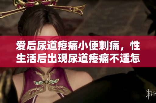 愛后尿道疼痛小便刺痛，性生活后出現(xiàn)尿道疼痛不適怎么辦？