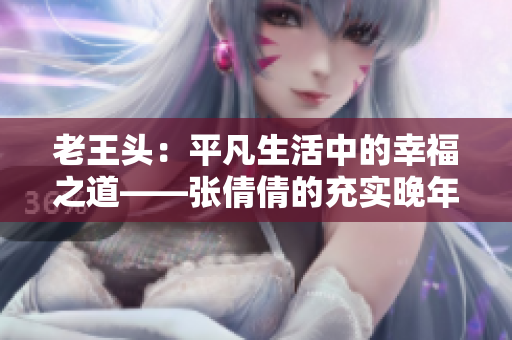 老王頭：平凡生活中的幸福之道——張倩倩的充實晚年