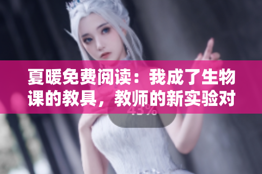 夏暖免費閱讀：我成了生物課的教具，教師的新實驗對象