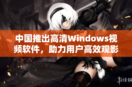 中國推出高清Windows視頻軟件，助力用戶高效觀影