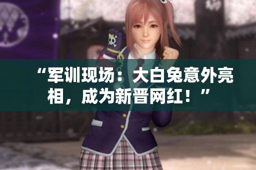 “軍訓(xùn)現(xiàn)場：大白兔意外亮相，成為新晉網(wǎng)紅！”