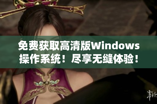免費獲取高清版Windows操作系統(tǒng)！盡享無縫體驗！