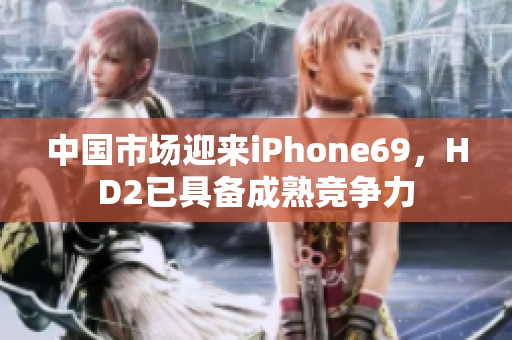 中國市場迎來iPhone69，HD2已具備成熟競爭力