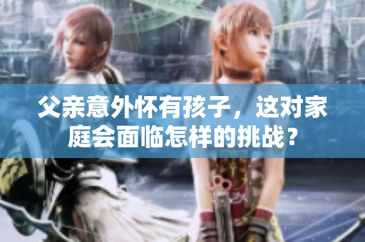 父親意外懷有孩子，這對家庭會面臨怎樣的挑戰(zhàn)？