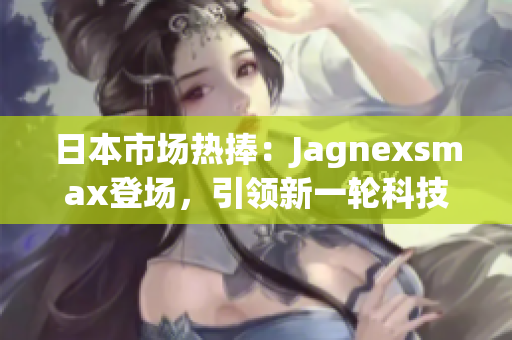 日本市場熱捧：Jagnexsmax登場，引領(lǐng)新一輪科技革命
