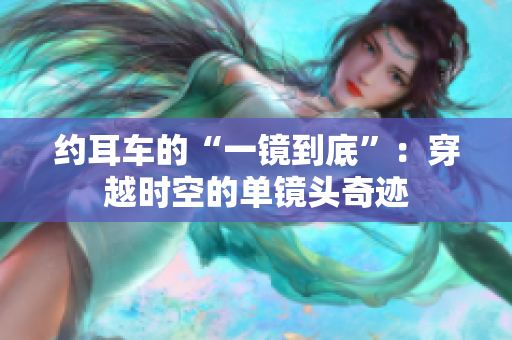約耳車的“一鏡到底”：穿越時(shí)空的單鏡頭奇跡