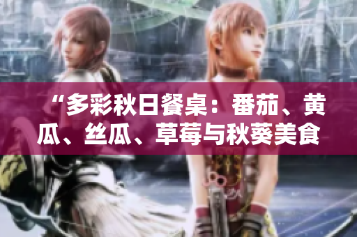 “多彩秋日餐桌：番茄、黃瓜、絲瓜、草莓與秋葵美食大集合！”