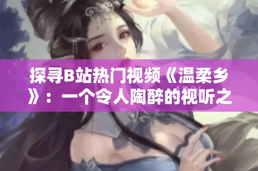 探尋B站熱門(mén)視頻《溫柔鄉(xiāng)》：一個(gè)令人陶醉的視聽(tīng)之旅