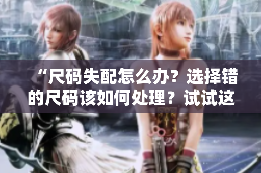 “尺碼失配怎么辦？選擇錯(cuò)的尺碼該如何處理？試試這些解決方法！”