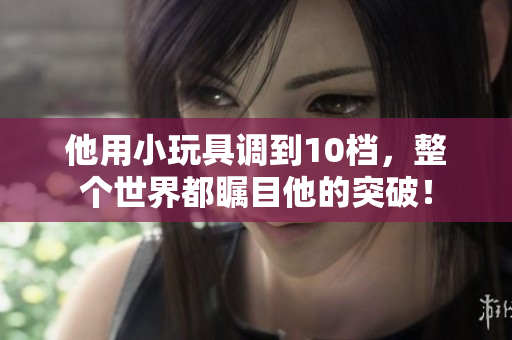 他用小玩具調(diào)到10檔，整個(gè)世界都矚目他的突破！