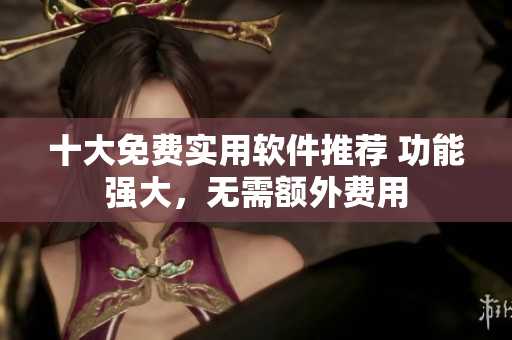 十大免費(fèi)實(shí)用軟件推薦 功能強(qiáng)大，無需額外費(fèi)用