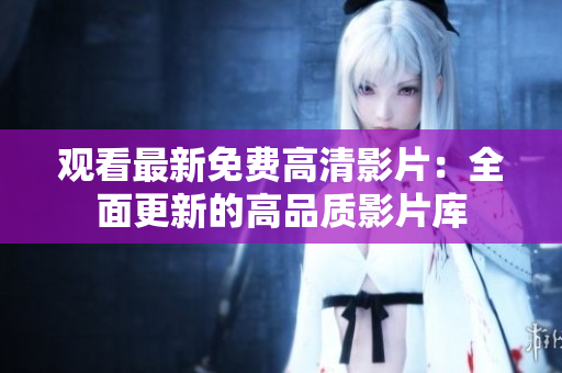 觀看最新免費(fèi)高清影片：全面更新的高品質(zhì)影片庫