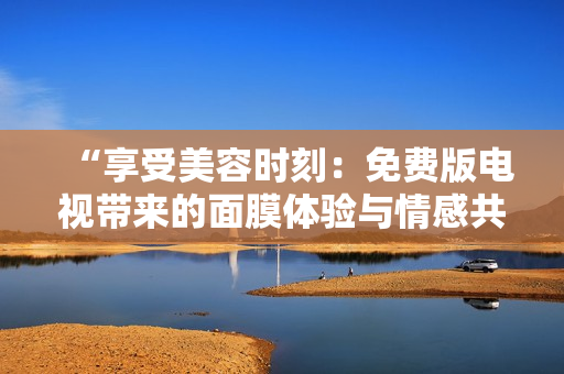 “享受美容時刻：免費版電視帶來的面膜體驗與情感共鳴”