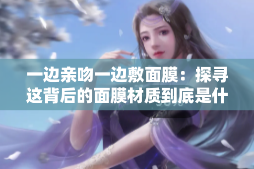 一邊親吻一邊敷面膜：探尋這背后的面膜材質到底是什么