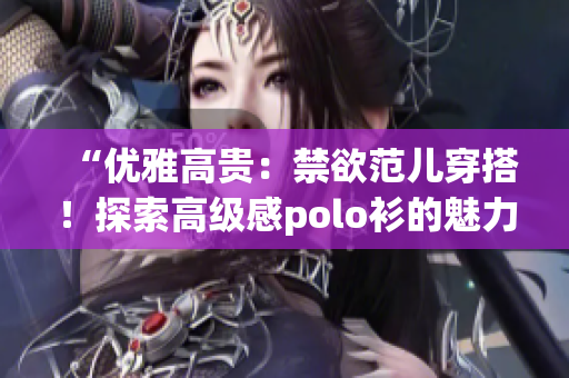 “優(yōu)雅高貴：禁欲范兒穿搭！探索高級(jí)感polo衫的魅力！”