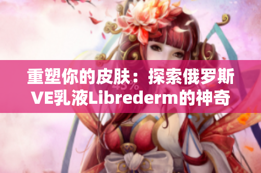 重塑你的皮膚：探索俄羅斯VE乳液Librederm的神奇功效